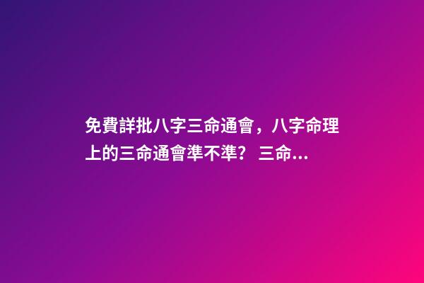 免費詳批八字三命通會，八字命理上的三命通會準不準？ 三命通會 算命